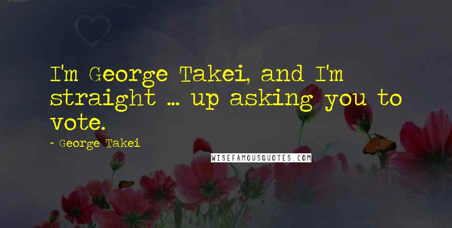 George Takei Quotes: I'm George Takei, and I'm straight ... up asking you to vote.