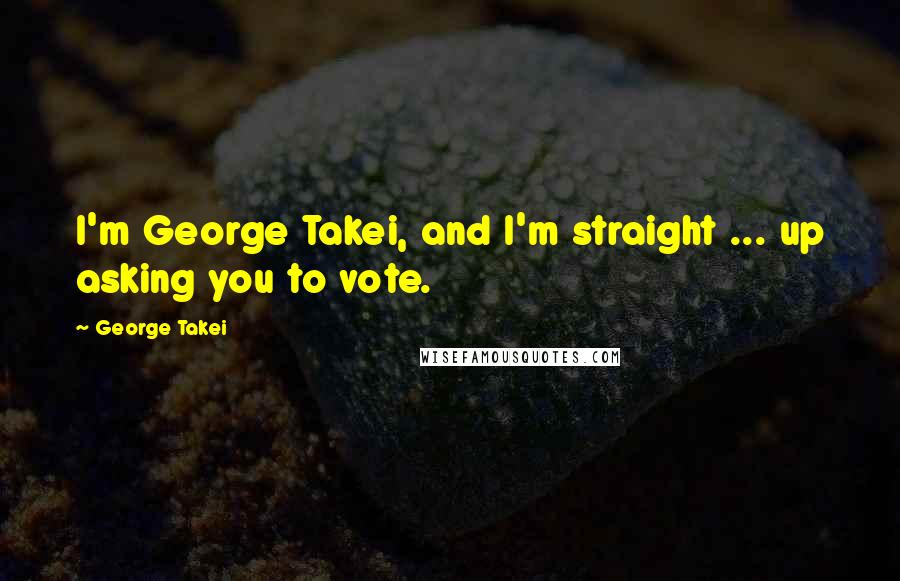 George Takei Quotes: I'm George Takei, and I'm straight ... up asking you to vote.