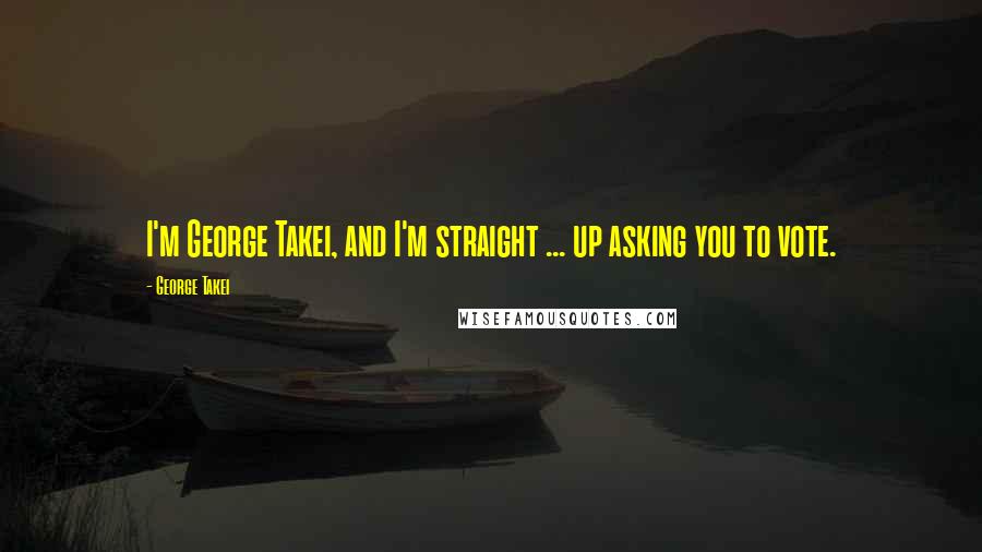 George Takei Quotes: I'm George Takei, and I'm straight ... up asking you to vote.