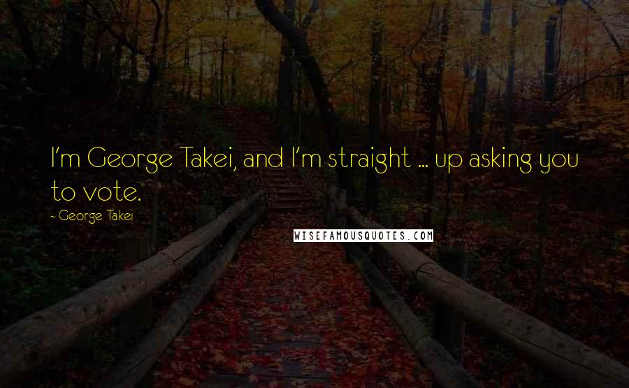 George Takei Quotes: I'm George Takei, and I'm straight ... up asking you to vote.