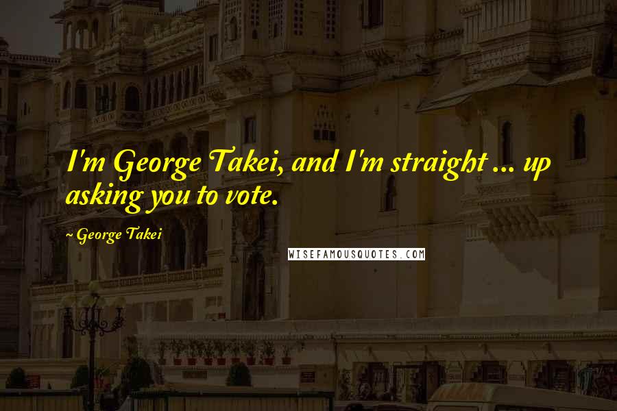 George Takei Quotes: I'm George Takei, and I'm straight ... up asking you to vote.
