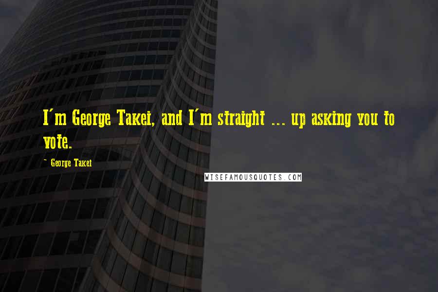 George Takei Quotes: I'm George Takei, and I'm straight ... up asking you to vote.