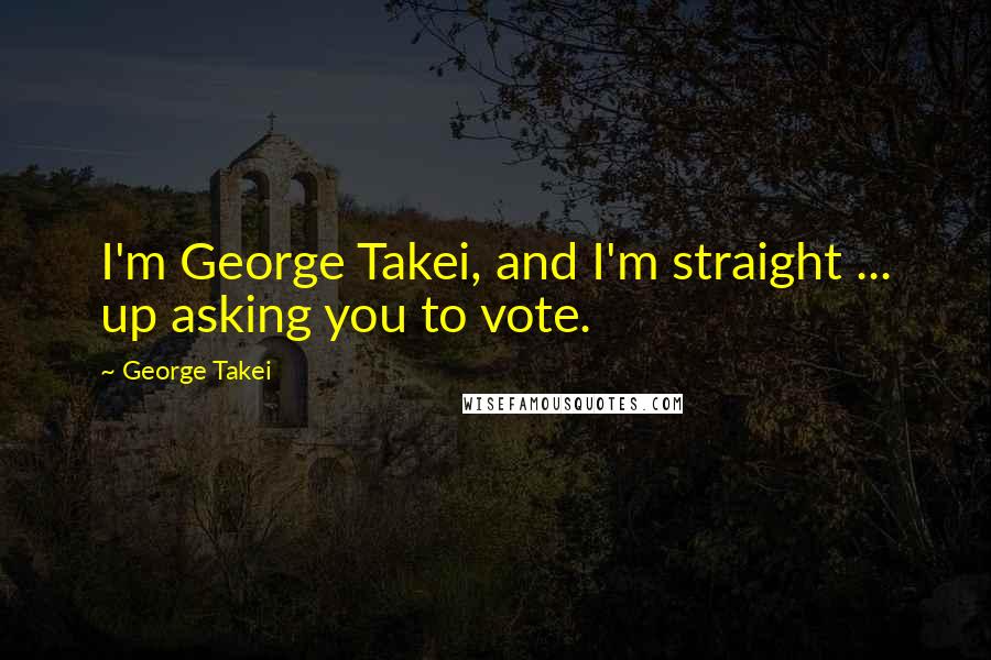 George Takei Quotes: I'm George Takei, and I'm straight ... up asking you to vote.