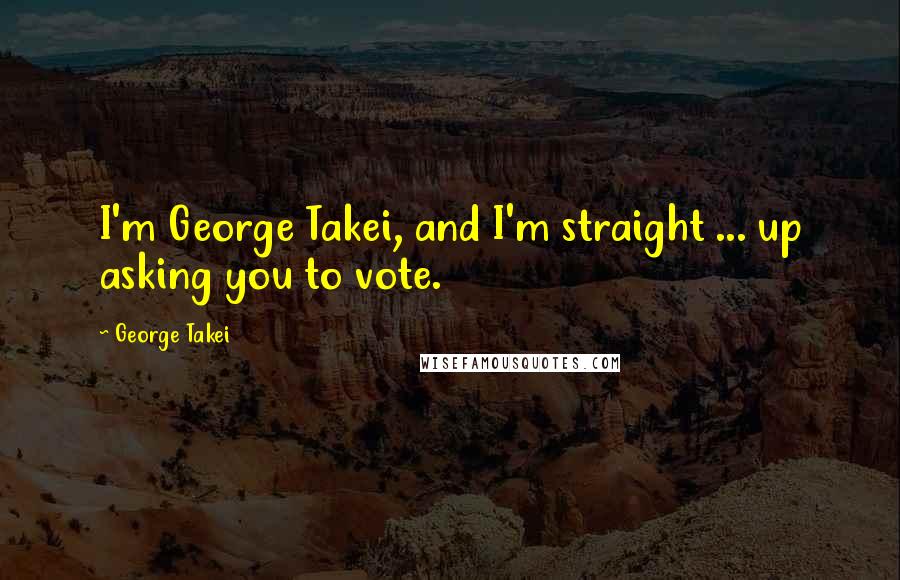 George Takei Quotes: I'm George Takei, and I'm straight ... up asking you to vote.