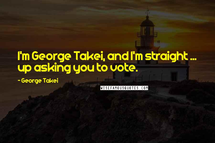 George Takei Quotes: I'm George Takei, and I'm straight ... up asking you to vote.