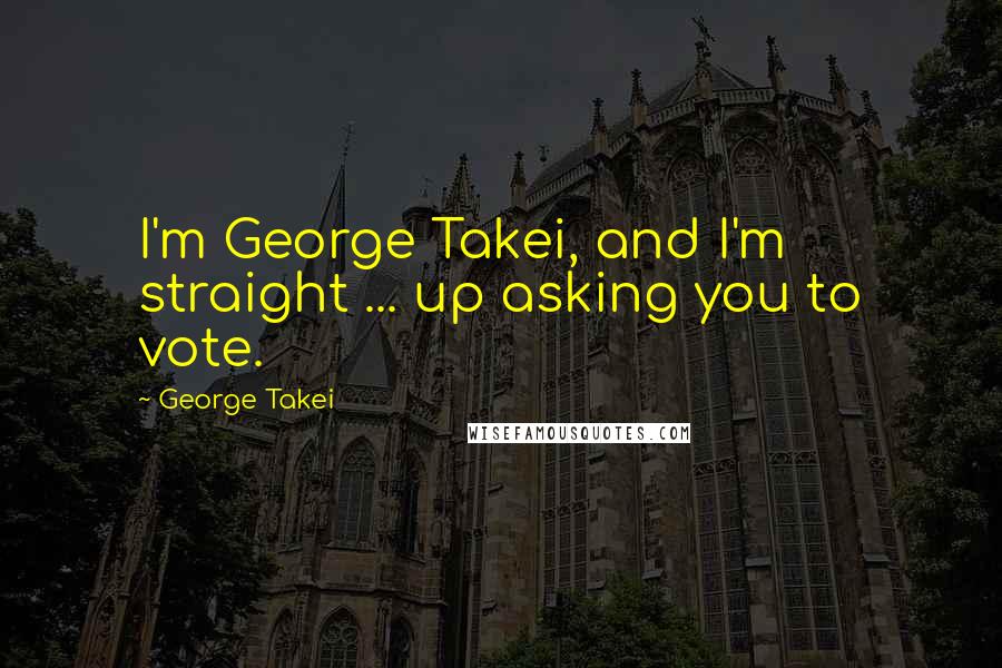 George Takei Quotes: I'm George Takei, and I'm straight ... up asking you to vote.