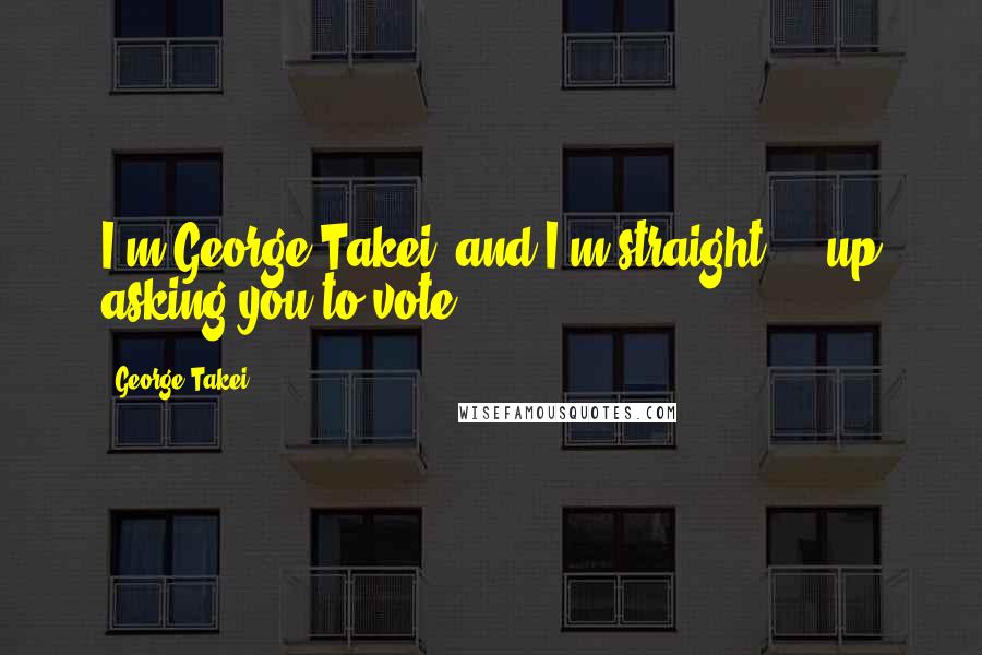 George Takei Quotes: I'm George Takei, and I'm straight ... up asking you to vote.