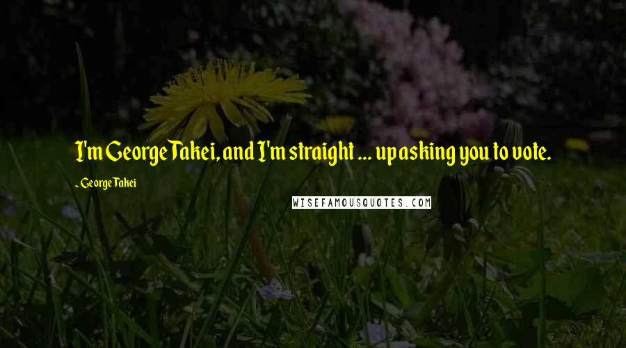 George Takei Quotes: I'm George Takei, and I'm straight ... up asking you to vote.