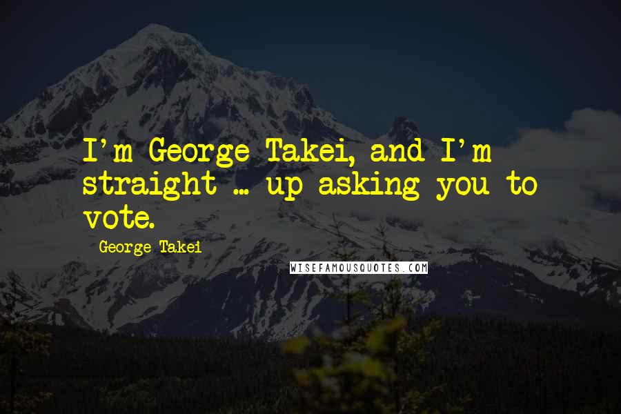 George Takei Quotes: I'm George Takei, and I'm straight ... up asking you to vote.