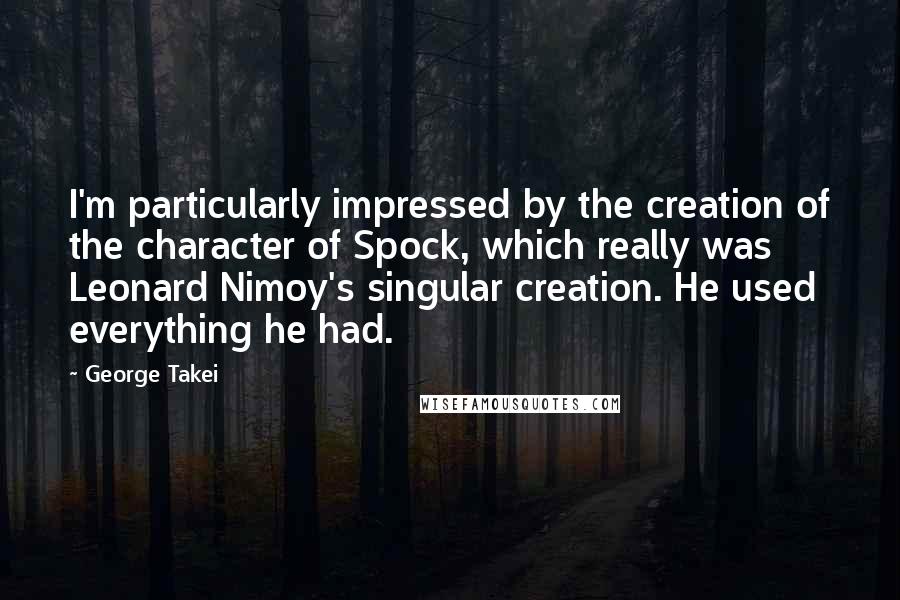 George Takei Quotes: I'm particularly impressed by the creation of the character of Spock, which really was Leonard Nimoy's singular creation. He used everything he had.
