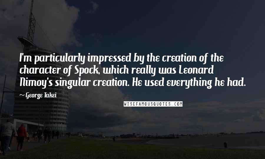 George Takei Quotes: I'm particularly impressed by the creation of the character of Spock, which really was Leonard Nimoy's singular creation. He used everything he had.