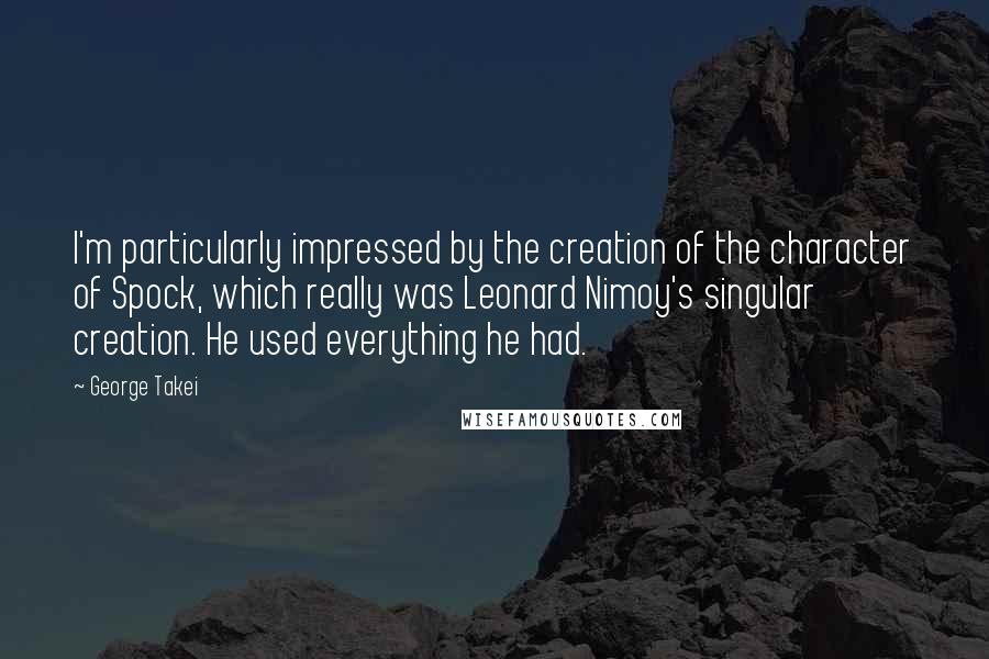 George Takei Quotes: I'm particularly impressed by the creation of the character of Spock, which really was Leonard Nimoy's singular creation. He used everything he had.