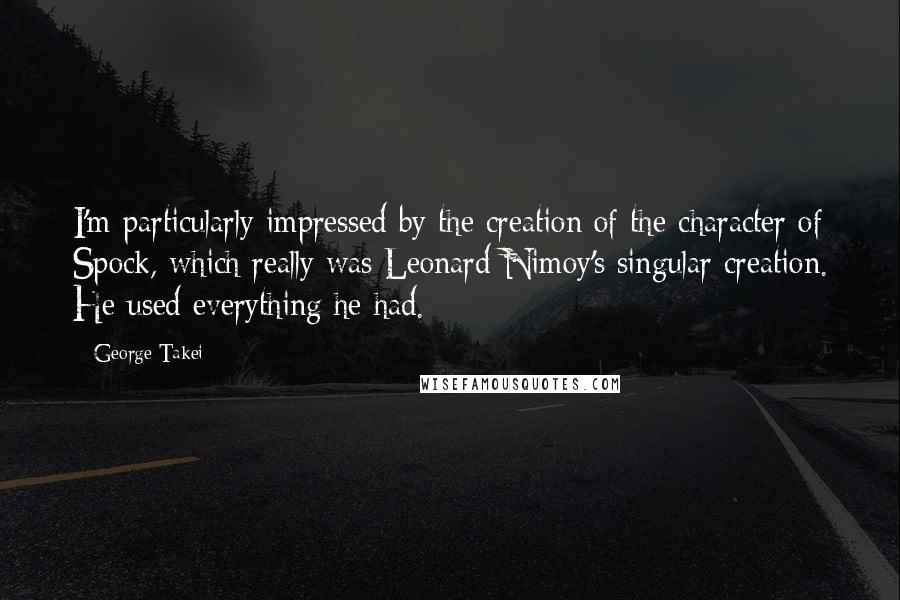 George Takei Quotes: I'm particularly impressed by the creation of the character of Spock, which really was Leonard Nimoy's singular creation. He used everything he had.