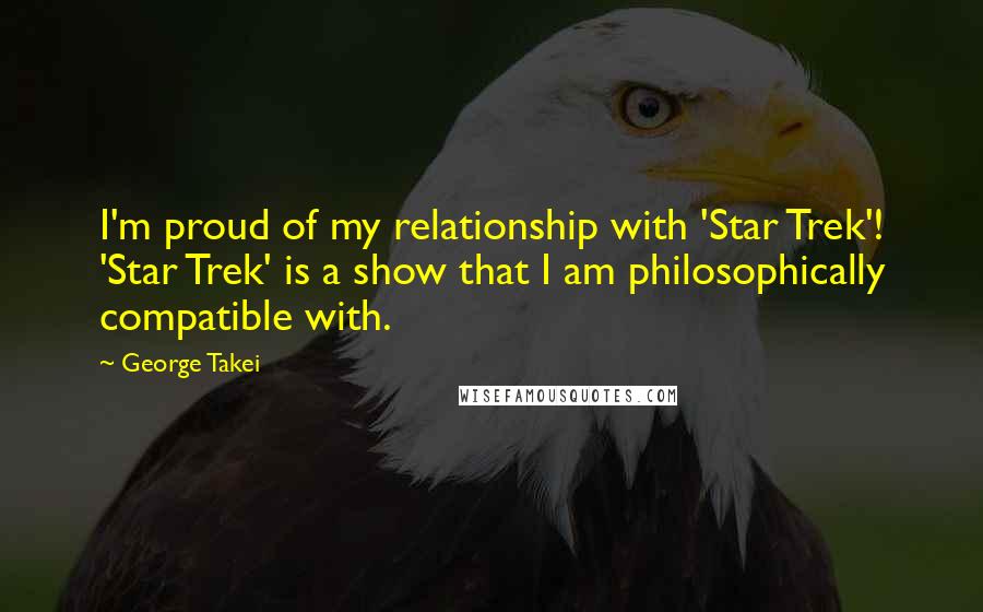George Takei Quotes: I'm proud of my relationship with 'Star Trek'! 'Star Trek' is a show that I am philosophically compatible with.