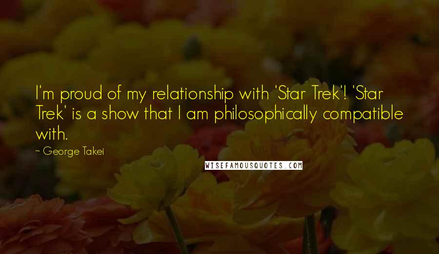 George Takei Quotes: I'm proud of my relationship with 'Star Trek'! 'Star Trek' is a show that I am philosophically compatible with.