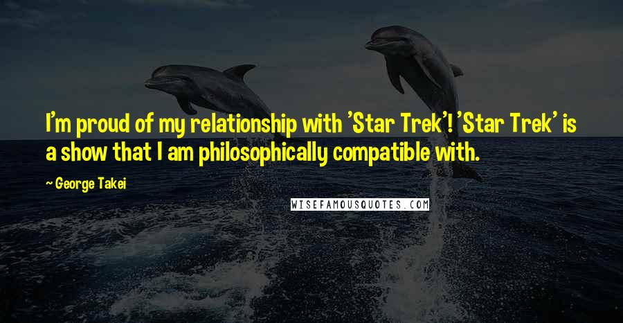 George Takei Quotes: I'm proud of my relationship with 'Star Trek'! 'Star Trek' is a show that I am philosophically compatible with.