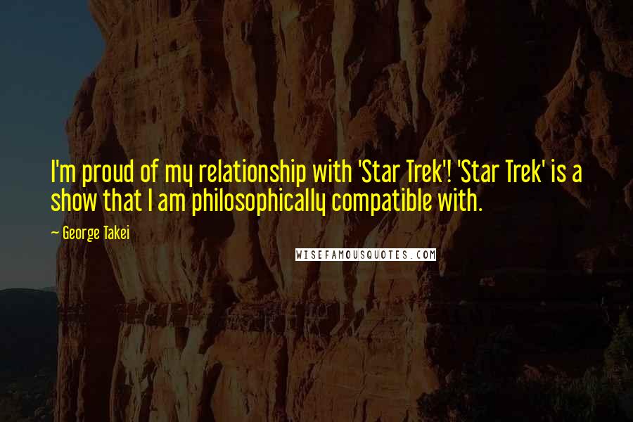 George Takei Quotes: I'm proud of my relationship with 'Star Trek'! 'Star Trek' is a show that I am philosophically compatible with.