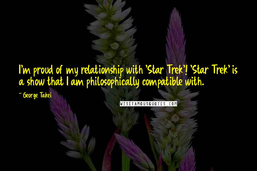 George Takei Quotes: I'm proud of my relationship with 'Star Trek'! 'Star Trek' is a show that I am philosophically compatible with.
