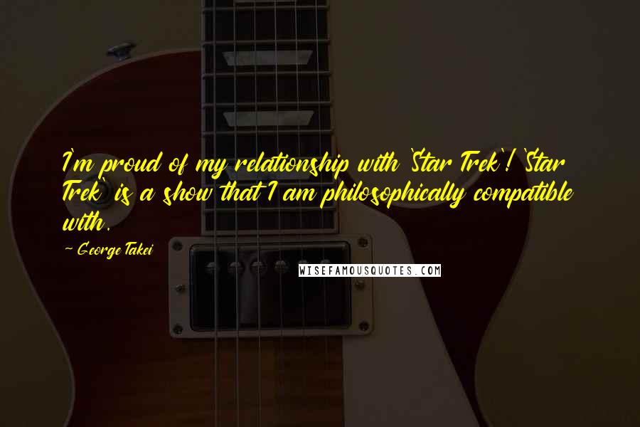 George Takei Quotes: I'm proud of my relationship with 'Star Trek'! 'Star Trek' is a show that I am philosophically compatible with.