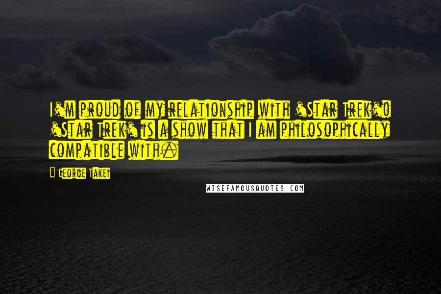 George Takei Quotes: I'm proud of my relationship with 'Star Trek'! 'Star Trek' is a show that I am philosophically compatible with.