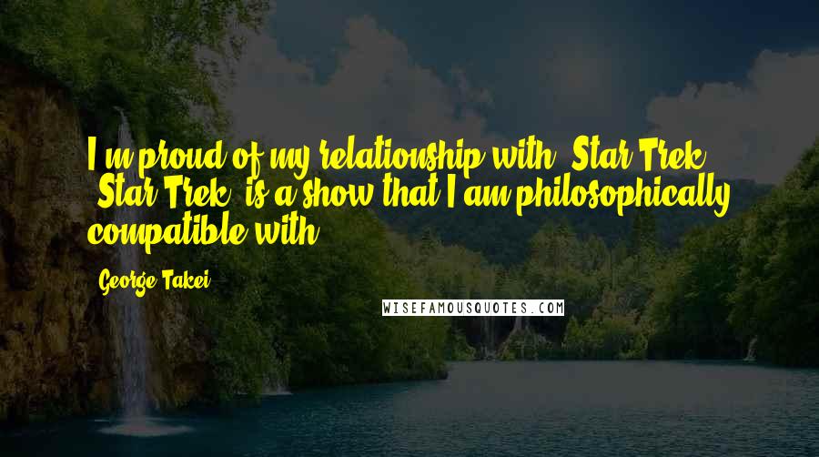 George Takei Quotes: I'm proud of my relationship with 'Star Trek'! 'Star Trek' is a show that I am philosophically compatible with.