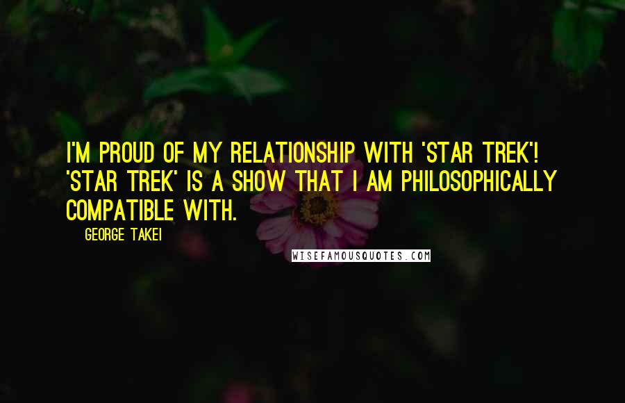 George Takei Quotes: I'm proud of my relationship with 'Star Trek'! 'Star Trek' is a show that I am philosophically compatible with.
