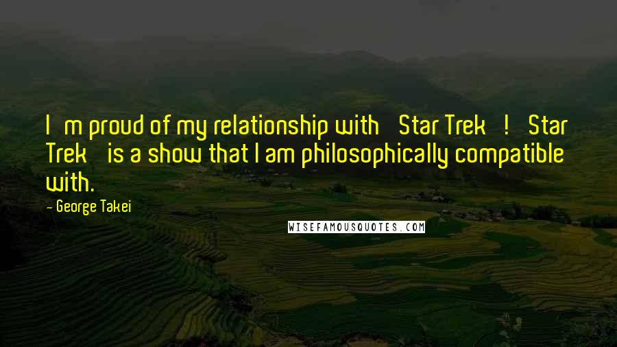 George Takei Quotes: I'm proud of my relationship with 'Star Trek'! 'Star Trek' is a show that I am philosophically compatible with.