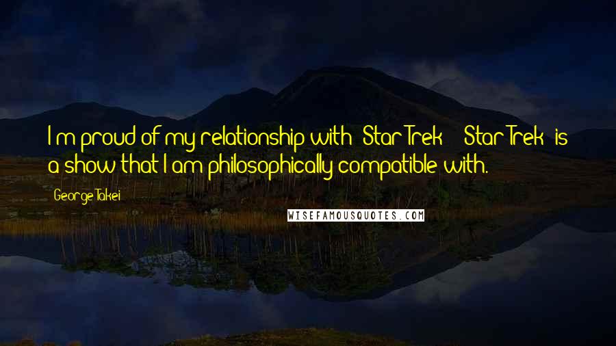 George Takei Quotes: I'm proud of my relationship with 'Star Trek'! 'Star Trek' is a show that I am philosophically compatible with.