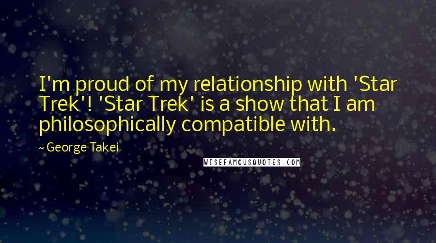George Takei Quotes: I'm proud of my relationship with 'Star Trek'! 'Star Trek' is a show that I am philosophically compatible with.