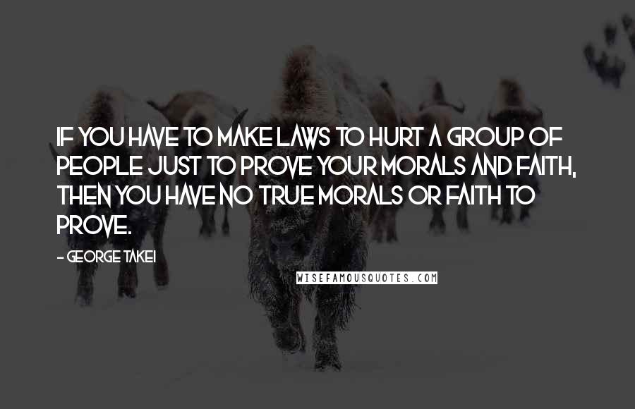 George Takei Quotes: If you have to make laws to hurt a group of people just to prove your morals and faith, then you have no true morals or faith to prove.