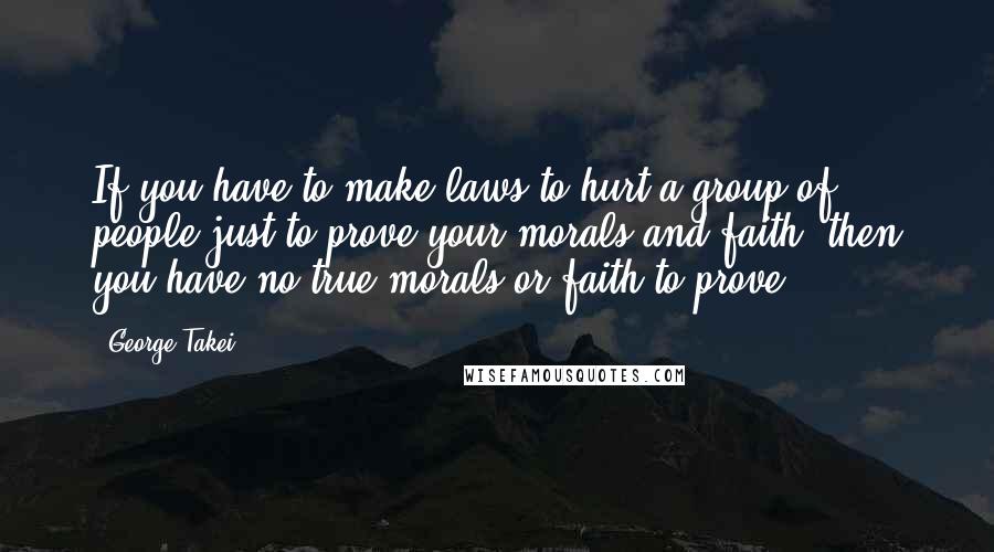 George Takei Quotes: If you have to make laws to hurt a group of people just to prove your morals and faith, then you have no true morals or faith to prove.