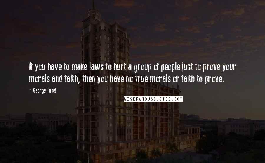George Takei Quotes: If you have to make laws to hurt a group of people just to prove your morals and faith, then you have no true morals or faith to prove.