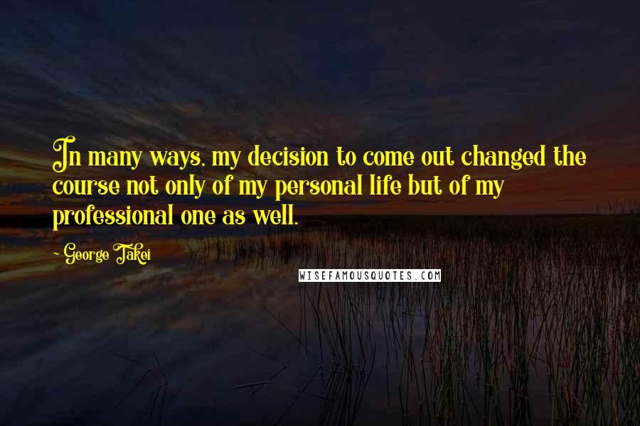 George Takei Quotes: In many ways, my decision to come out changed the course not only of my personal life but of my professional one as well.