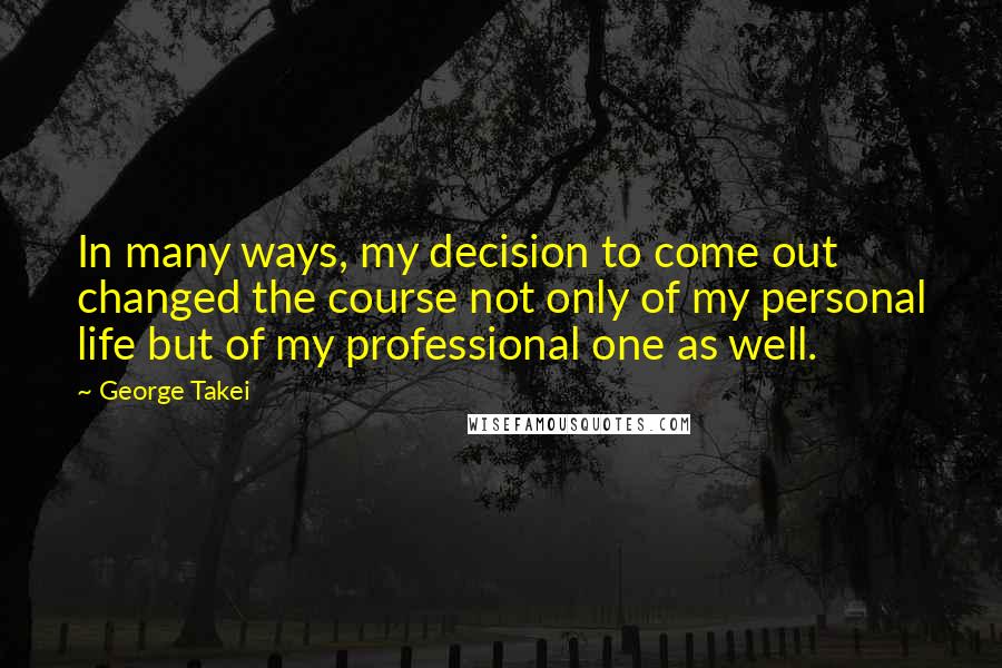 George Takei Quotes: In many ways, my decision to come out changed the course not only of my personal life but of my professional one as well.