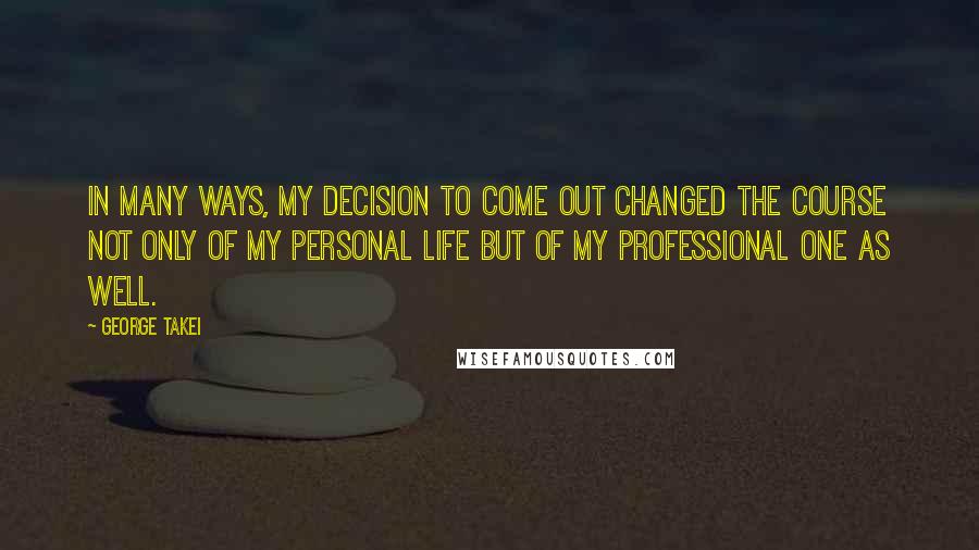 George Takei Quotes: In many ways, my decision to come out changed the course not only of my personal life but of my professional one as well.