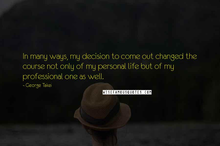 George Takei Quotes: In many ways, my decision to come out changed the course not only of my personal life but of my professional one as well.