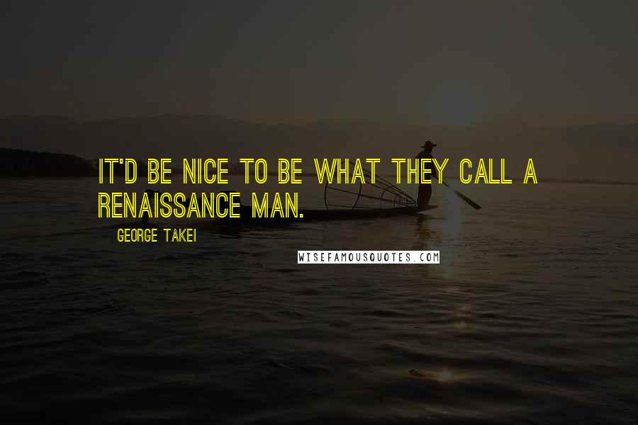 George Takei Quotes: It'd be nice to be what they call a Renaissance man.