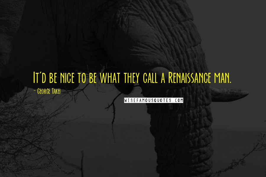 George Takei Quotes: It'd be nice to be what they call a Renaissance man.