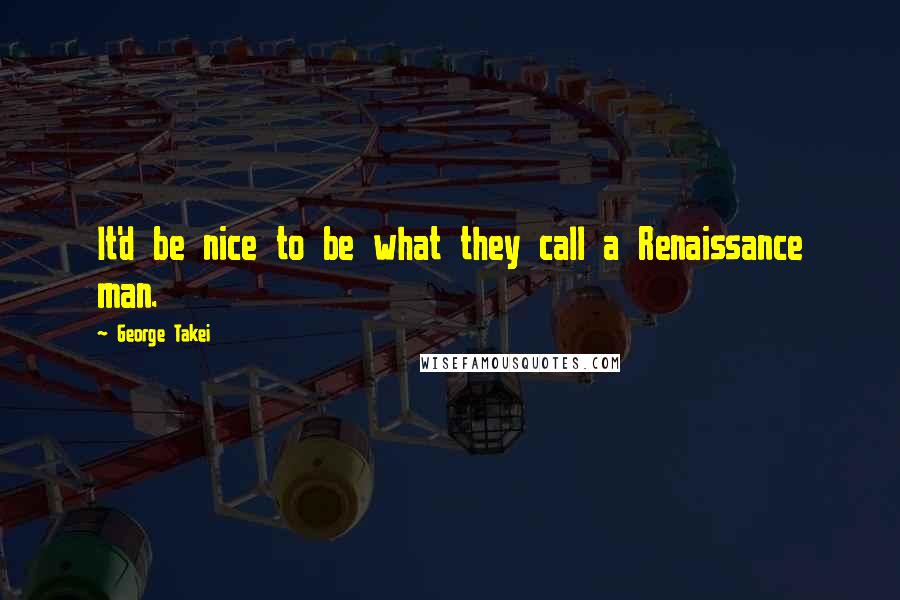 George Takei Quotes: It'd be nice to be what they call a Renaissance man.