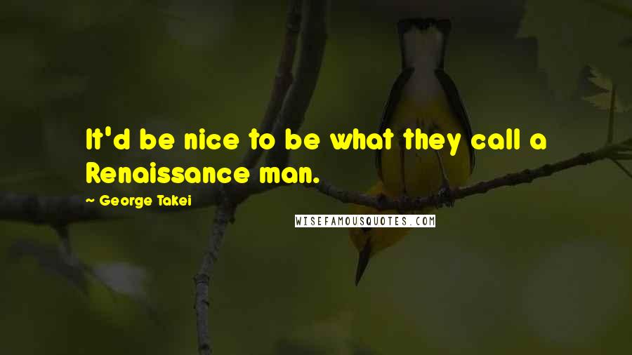 George Takei Quotes: It'd be nice to be what they call a Renaissance man.