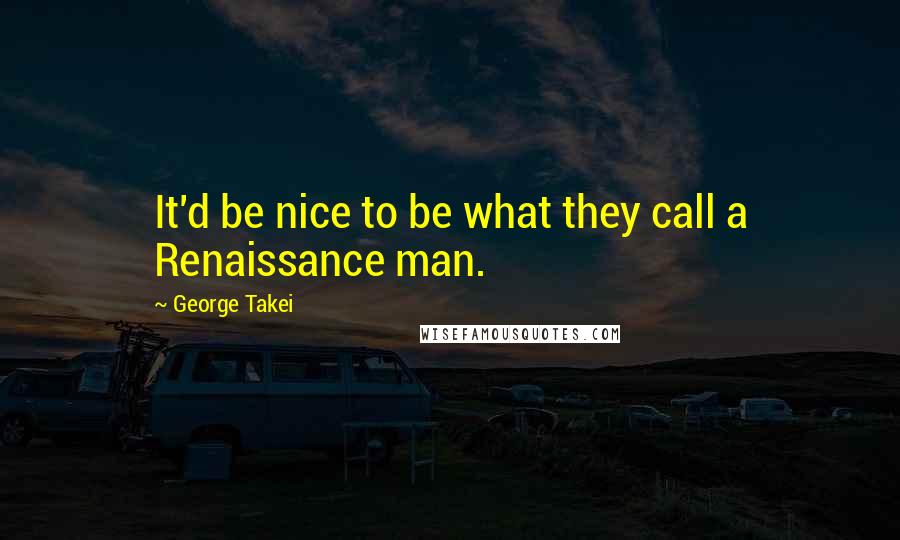 George Takei Quotes: It'd be nice to be what they call a Renaissance man.