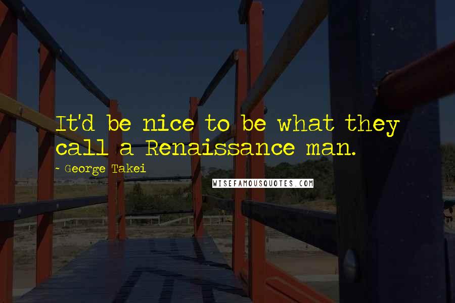 George Takei Quotes: It'd be nice to be what they call a Renaissance man.