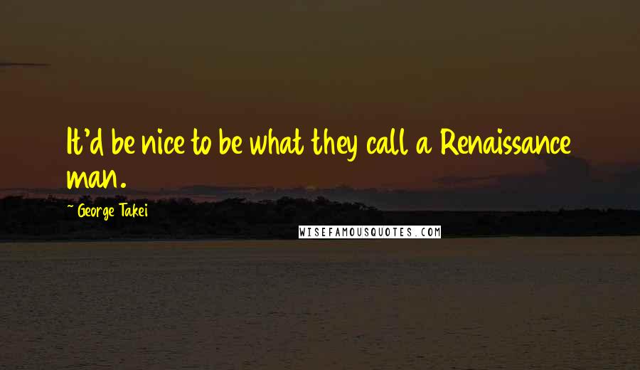 George Takei Quotes: It'd be nice to be what they call a Renaissance man.