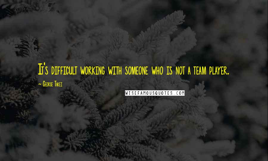 George Takei Quotes: It's difficult working with someone who is not a team player.