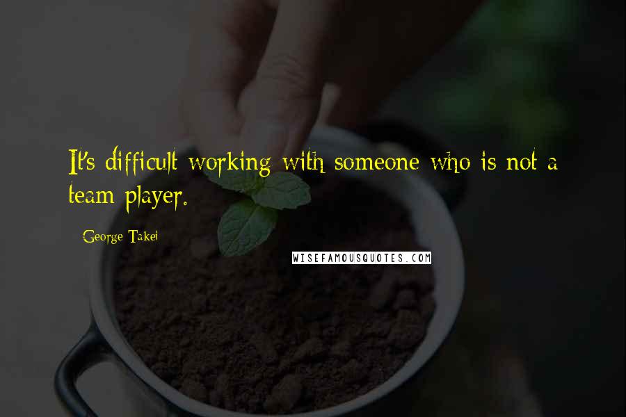 George Takei Quotes: It's difficult working with someone who is not a team player.