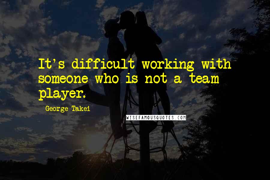 George Takei Quotes: It's difficult working with someone who is not a team player.