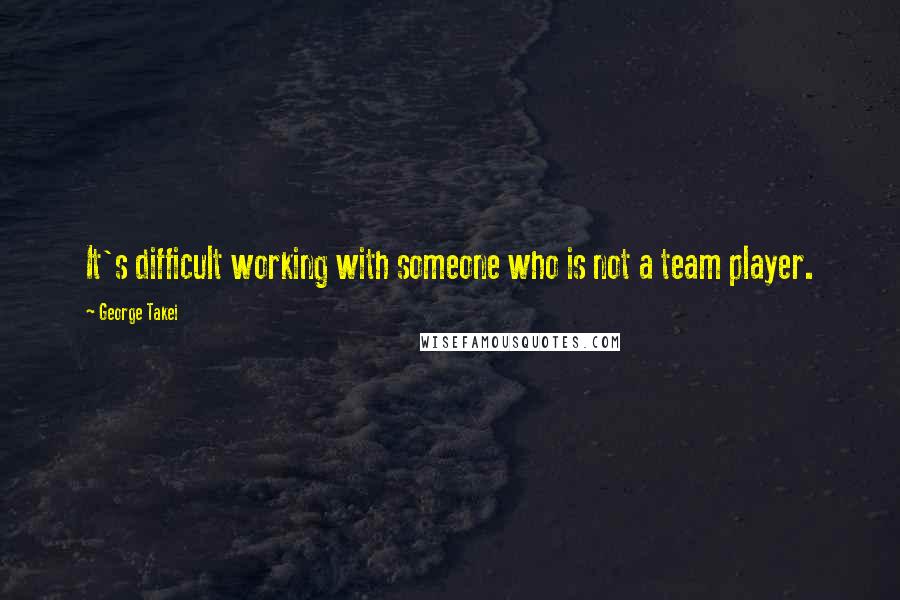 George Takei Quotes: It's difficult working with someone who is not a team player.