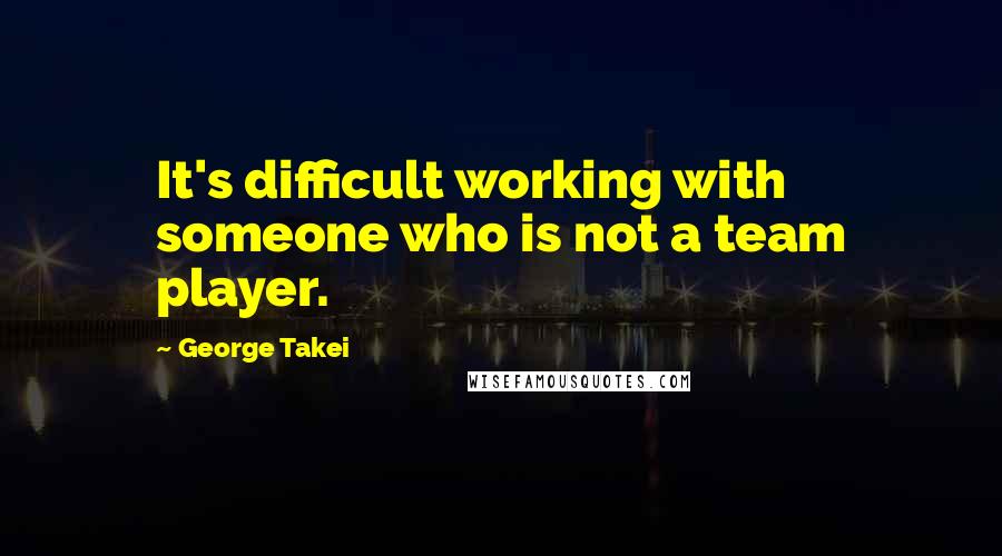 George Takei Quotes: It's difficult working with someone who is not a team player.