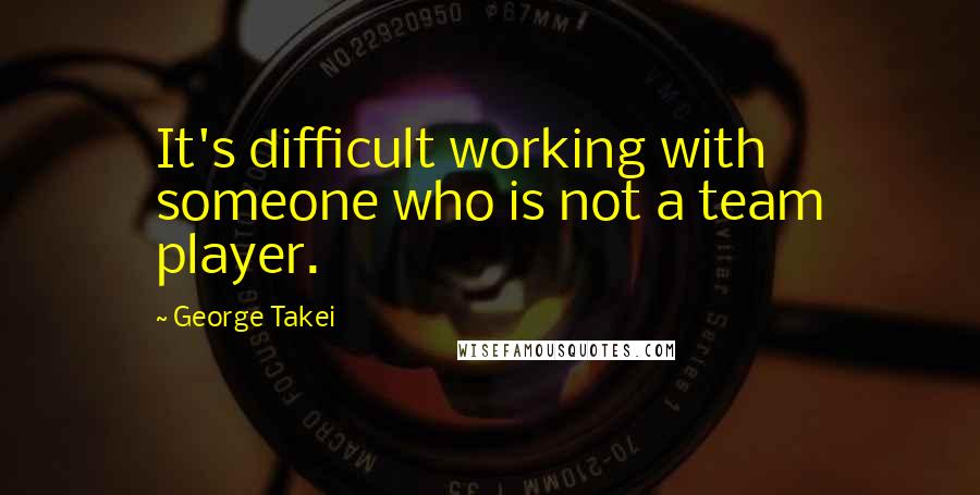 George Takei Quotes: It's difficult working with someone who is not a team player.