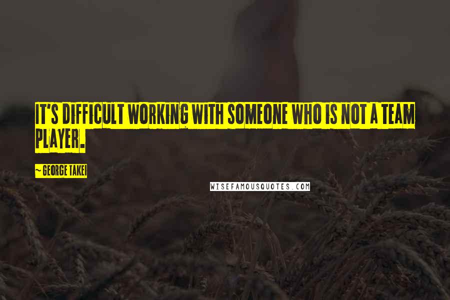 George Takei Quotes: It's difficult working with someone who is not a team player.